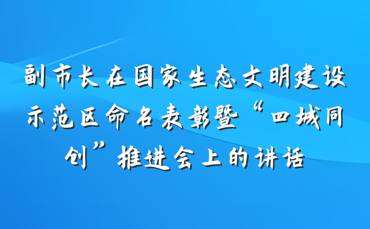 副市长在国家生态文明建设示范区命名表彰暨“四城同创”推进会上的讲话