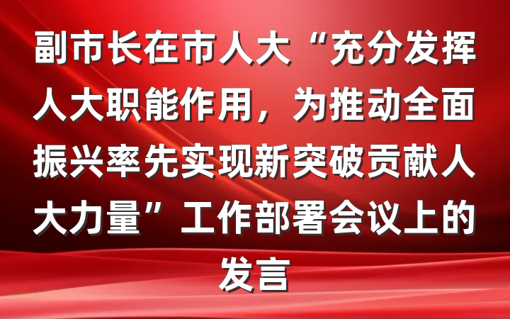 副市长在市人大“充分发挥人大职能作用，为推动全面振兴率先实现新突破贡献人大力量”工作部署会议上的发言