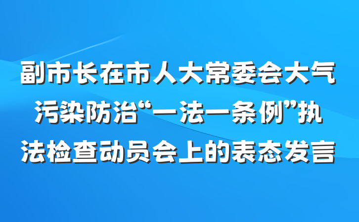 副市长在市人大常委会大气污染防治“一法一条例”执法检查动员会上的表态发言