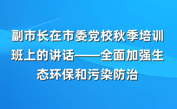 副市长在市委党校秋季培训班上的讲话——全面加强生态环保和污染防治
