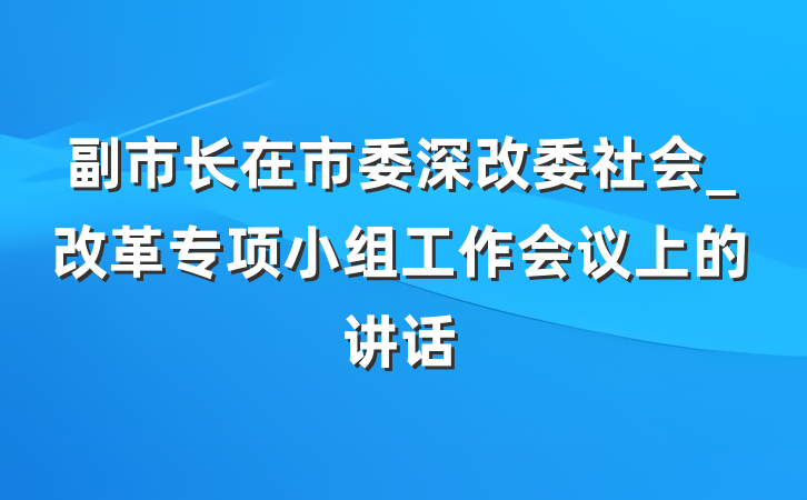 副市长在市委深改委社会_改革专项小组工作会议上的讲话