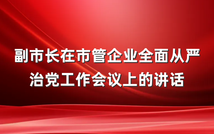 副市长在市管企业全面从严治党工作会议上的讲话