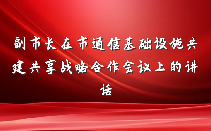 副市长在市通信基础设施共建共享战略合作会议上的讲话
