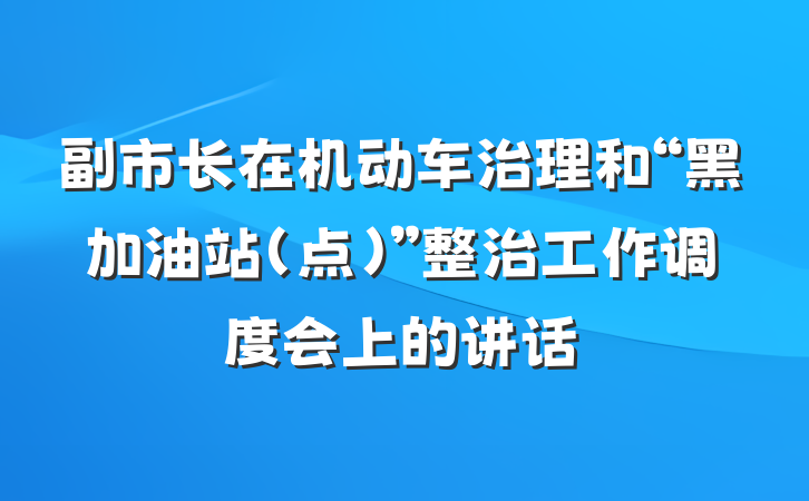副市长在机动车治理和“黑加油站（点）”整治工作调度会上的讲话
