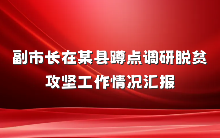 副市长在某县蹲点调研脱贫攻坚工作情况汇报