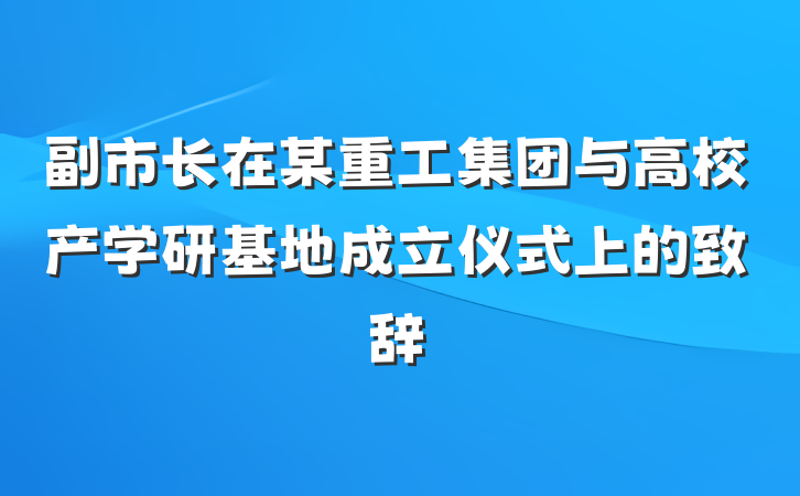 副市长在某重工集团与高校产学研基地成立仪式上的致辞