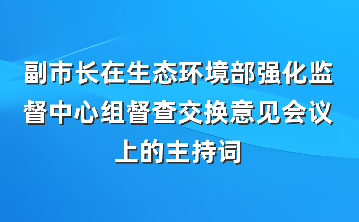 副市长在生态环境部强化监督中心组督查交换意见会议上的主持词