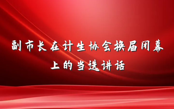 副市长在计生协会换届闭幕上的当选讲话