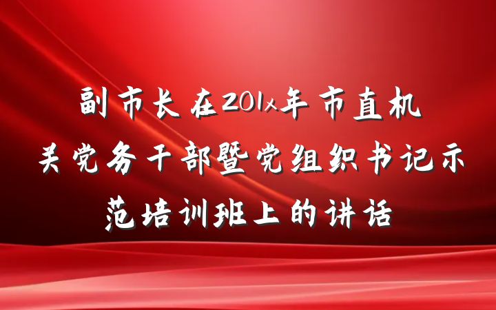 副市长在201x年市直机关党务干部暨党组织书记示范培训班上的讲话
