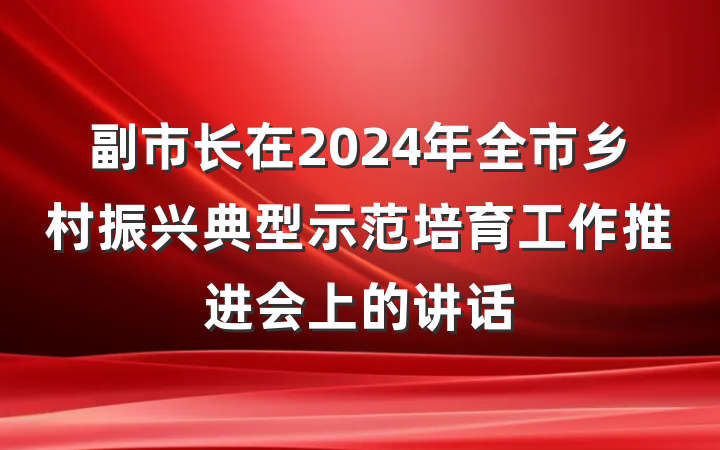 副市长在2024年全市乡村振兴典型示范培育工作推进会上的讲话