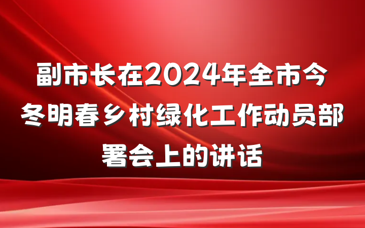 副市长在2024年全市今冬明春乡村绿化工作动员部署会上的讲话