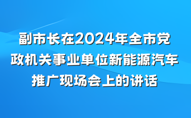 副市长在2024年全市党政机关事业单位新能源汽车推广现场会上的讲话