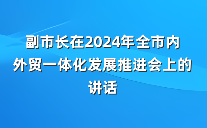 副市长在2024年全市内外贸一体化发展推进会上的讲话