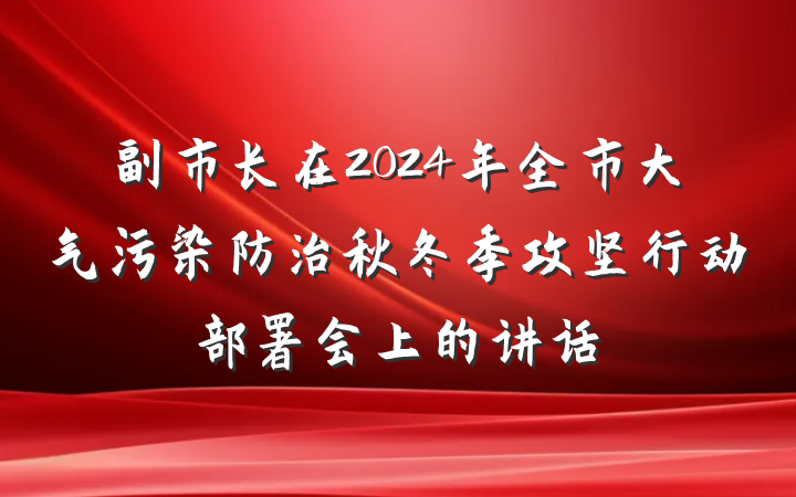 副市长在2024年全市大气污染防治秋冬季攻坚行动部署会上的讲话