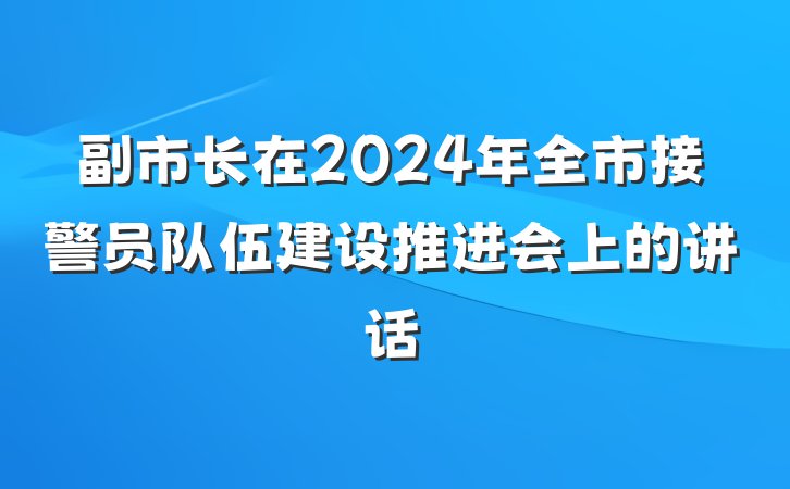 副市长在2024年全市接警员队伍建设推进会上的讲话
