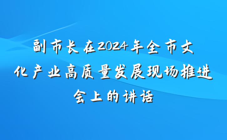 副市长在2024年全市文化产业高质量发展现场推进会上的讲话