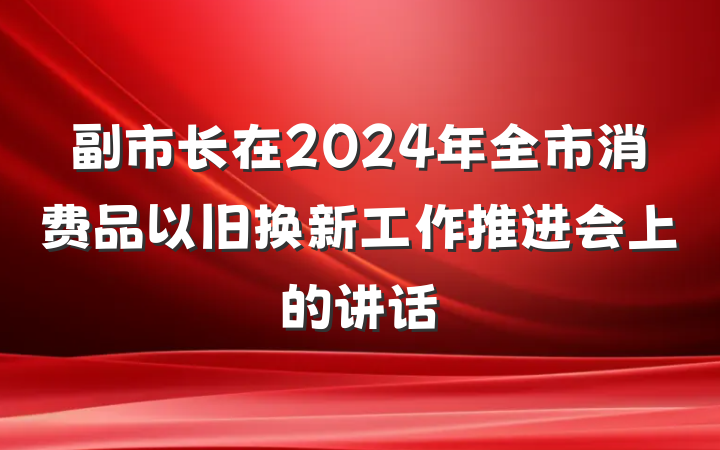副市长在2024年全市消费品以旧换新工作推进会上的讲话
