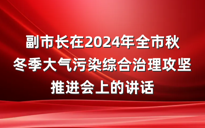 副市长在2024年全市秋冬季大气污染综合治理攻坚推进会上的讲话