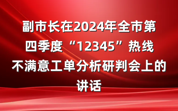 副市长在2024年全市第四季度“12345”热线不满意工单分析研判会上的讲话