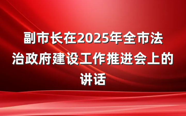 副市长在2025年全市法治政府建设工作推进会上的讲话