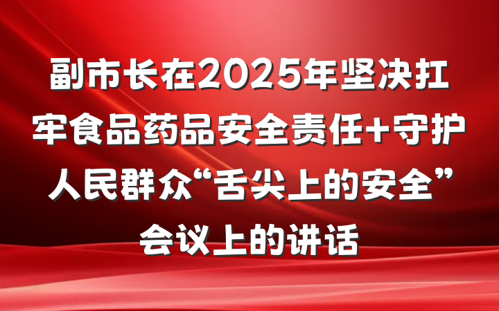 副市长在2025年坚决扛牢食品药品安全责任 守护人民群众“舌尖上的安全”会议上的讲话