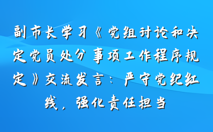 副市长学习《党组讨论和决定党员处分事项工作程序规定》交流发言：严守党纪红线，强化责任担当