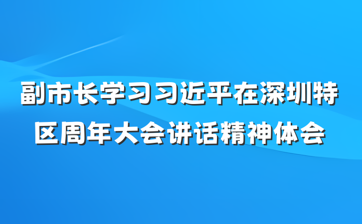 副市长学习习近平在深圳特区周年大会讲话精神体会