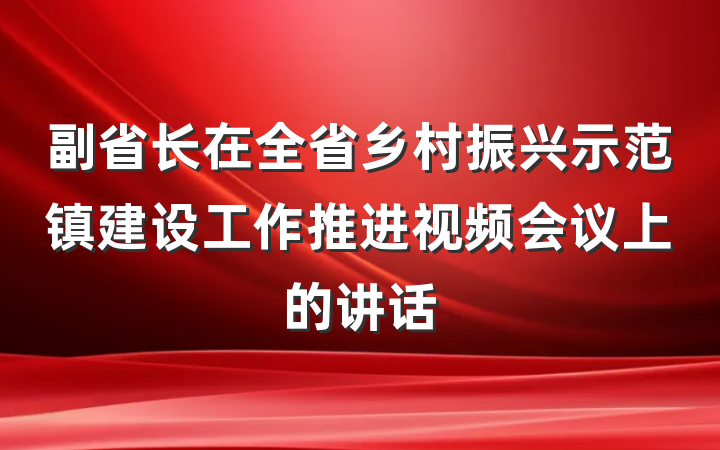 副省长在全省乡村振兴示范镇建设工作推进视频会议上的讲话