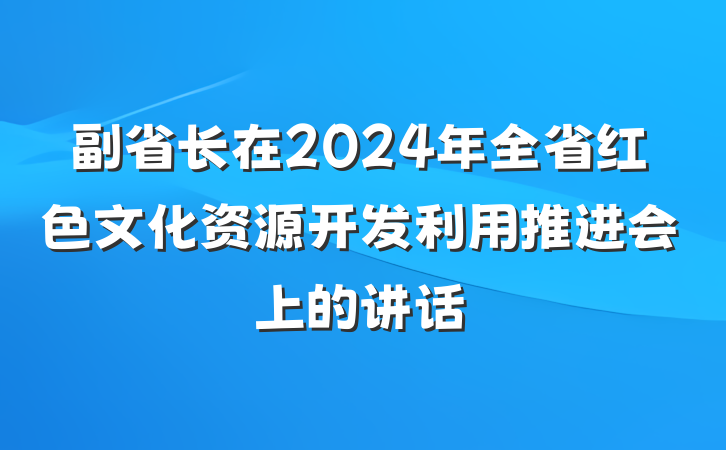 副省长在2024年全省红色文化资源开发利用推进会上的讲话