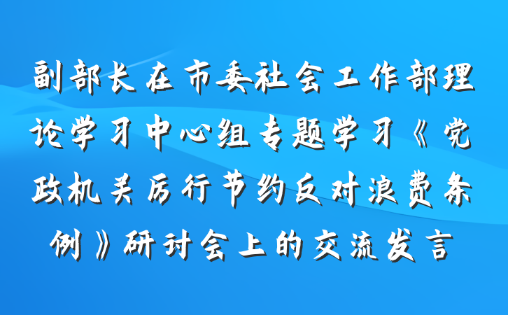 副部长在市委社会工作部理论学习中心组专题学习《党政机关厉行节约反对浪费条例》研讨会上的交流发言