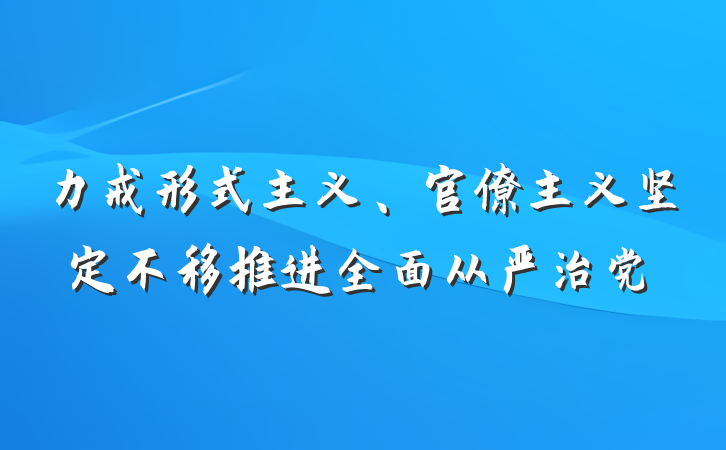 力戒形式主义、官僚主义坚定不移推进全面从严治党