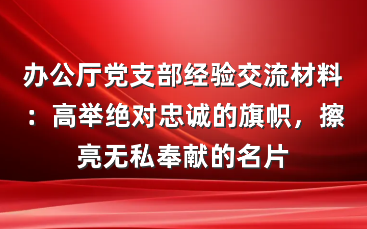 办公厅党支部经验交流材料：高举绝对忠诚的旗帜，擦亮无私奉献的名片