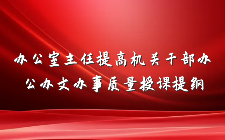 办公室主任提高机关干部办公办文办事质量授课提纲