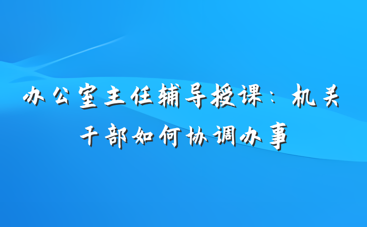 办公室主任辅导授课：机关干部如何协调办事