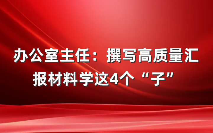 办公室主任：撰写高质量汇报材料学这4个“子”