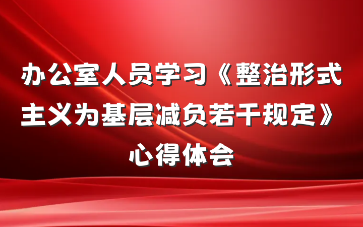 办公室人员学习《整治形式主义为基层减负若干规定》心得体会