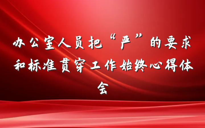 办公室人员把“严”的要求和标准贯穿工作始终心得体会