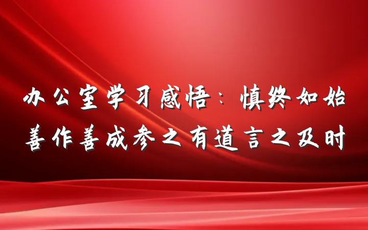 办公室学习感悟:慎终如始善作善成参之有道言之及时