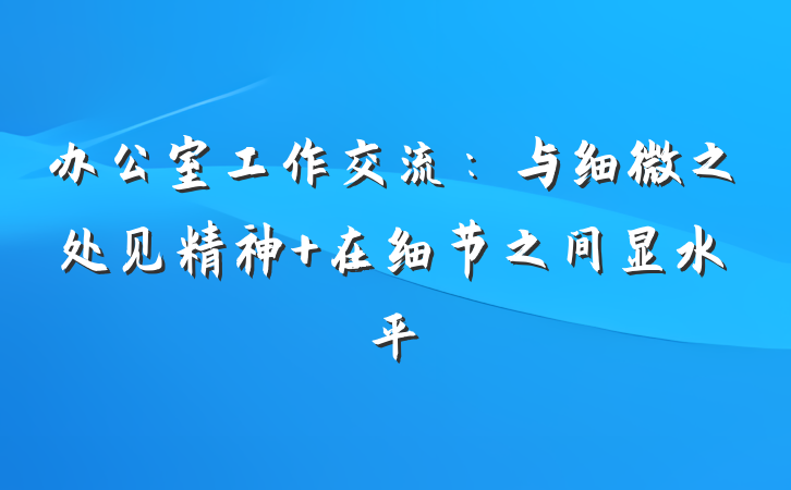 办公室工作交流：与细微之处见精神 在细节之间显水平