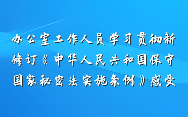 办公室工作人员学习贯彻新修订《中华人民共和国保守国家秘密法实施条例》感受