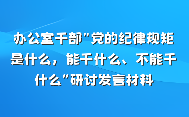 办公室干部＂党的纪律规矩是什么，能干什么、不能干什么＂研讨发言材料