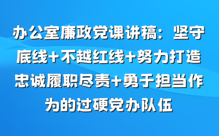 办公室廉政党课讲稿：坚守底线 不越红线 努力打造忠诚履职尽责 勇于担当作为的过硬党办队伍