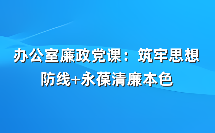 办公室廉政党课：筑牢思想防线 永葆清廉本色