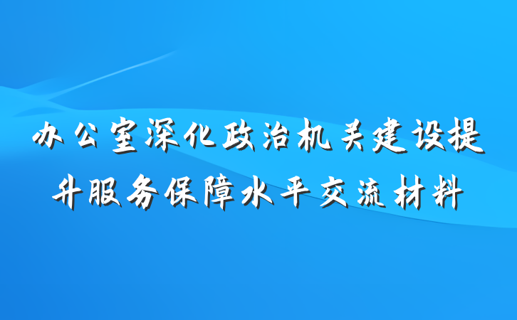 办公室深化政治机关建设提升服务保障水平交流材料
