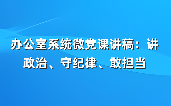 办公室系统微党课讲稿:讲政治、守纪律、敢担当
