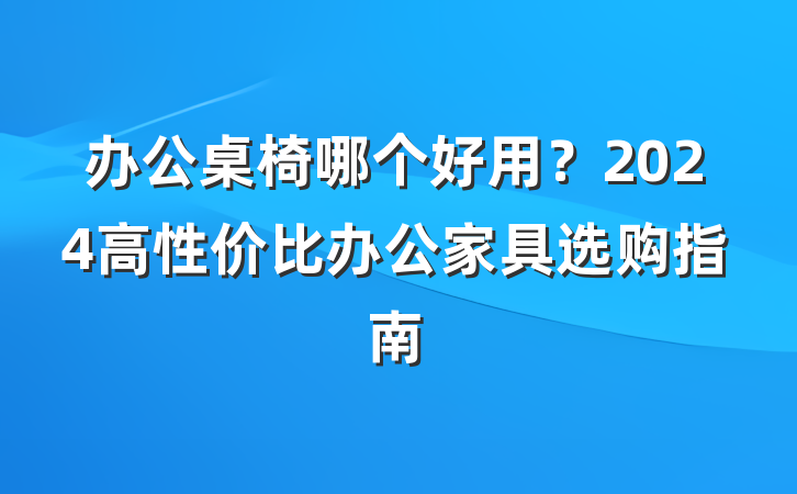 办公桌椅哪个好用?2024高性价比办公家具选购指南