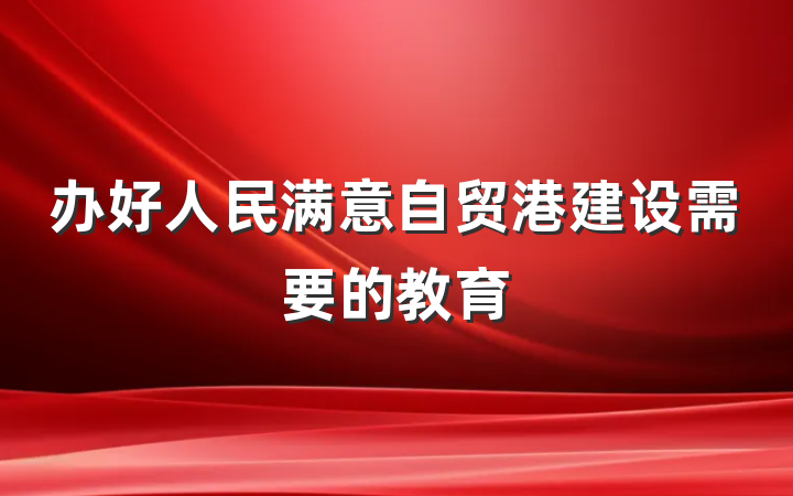 办好人民满意自贸港建设需要的教育
