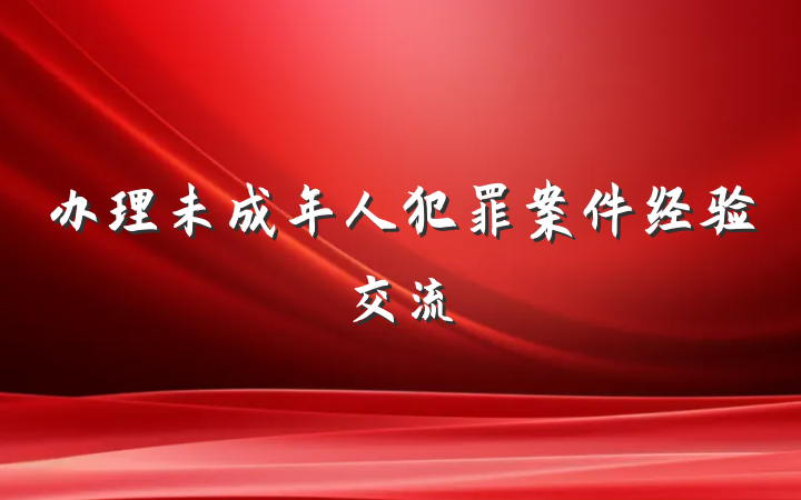 办理未成年人犯罪案件经验交流
