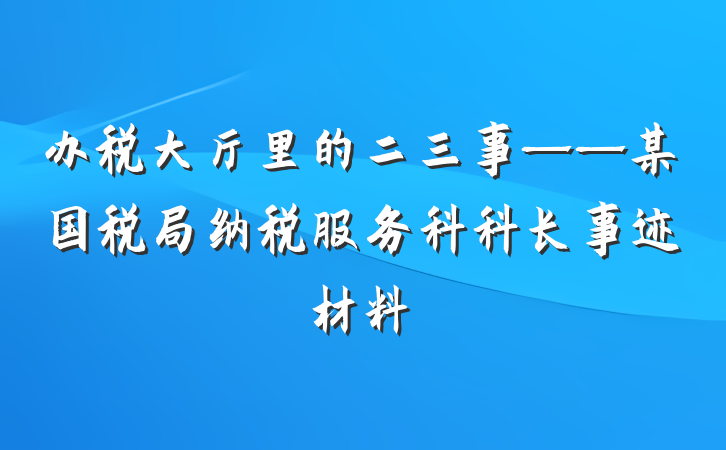 办税大厅里的二三事——某国税局纳税服务科科长事迹材料