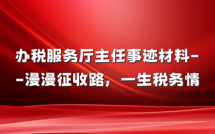 办税服务厅主任事迹材料--漫漫征收路，一生税务情